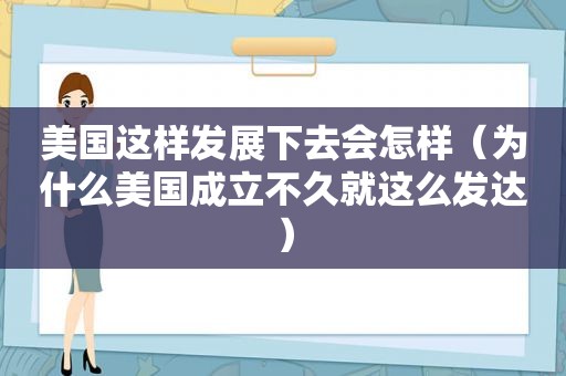 美国这样发展下去会怎样（为什么美国成立不久就这么发达）