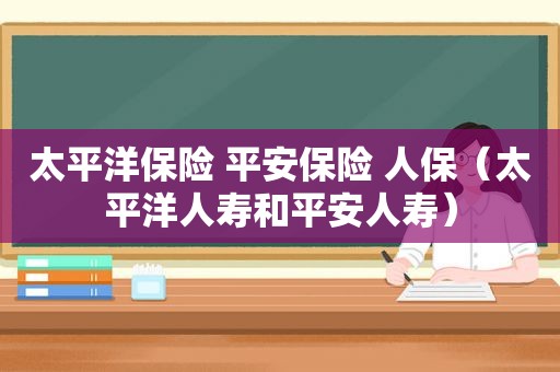 太平洋保险 平安保险 人保（太平洋人寿和平安人寿）