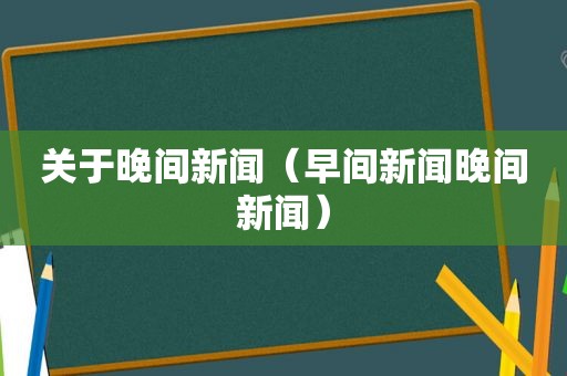 关于晚间新闻（早间新闻晚间新闻）