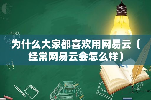 为什么大家都喜欢用网易云（经常网易云会怎么样）