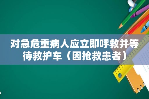 对急危重病人应立即呼救并等待救护车（因抢救患者）