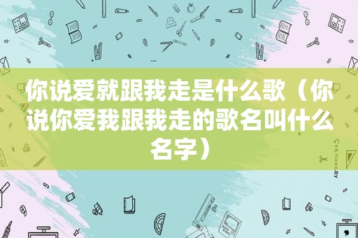 你说爱就跟我走是什么歌（你说你爱我跟我走的歌名叫什么名字）