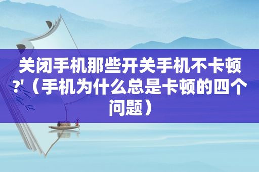 关闭手机那些开关手机不卡顿?'（手机为什么总是卡顿的四个问题）