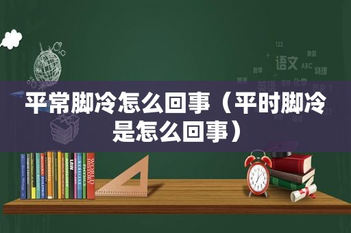 平常脚冷怎么回事（平时脚冷是怎么回事）