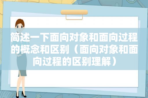 简述一下面向对象和面向过程的概念和区别（面向对象和面向过程的区别理解）