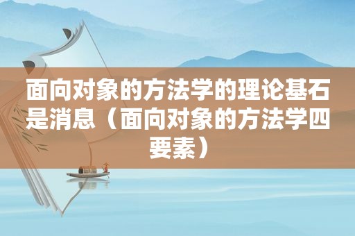 面向对象的方法学的理论基石是消息（面向对象的方法学四要素）