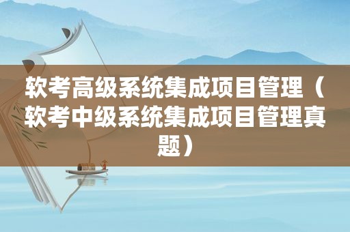 软考高级系统集成项目管理（软考中级系统集成项目管理真题）