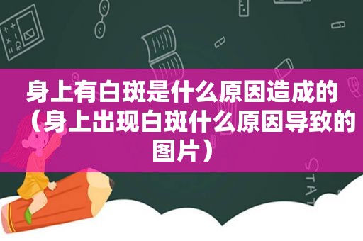 身上有白斑是什么原因造成的（身上出现白斑什么原因导致的图片）