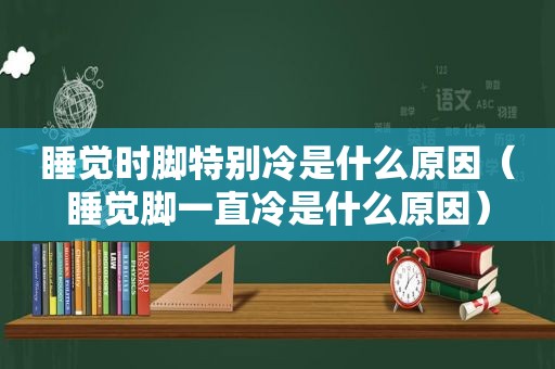 睡觉时脚特别冷是什么原因（睡觉脚一直冷是什么原因）