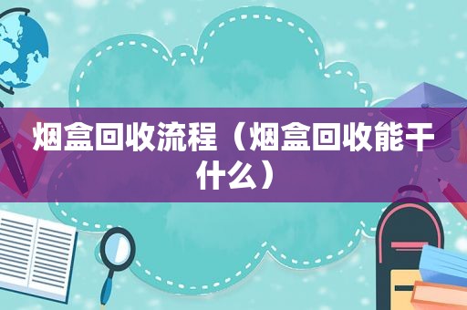 烟盒回收流程（烟盒回收能干什么）