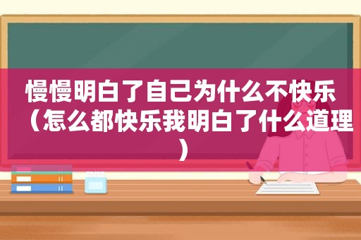 慢慢明白了自己为什么不快乐（怎么都快乐我明白了什么道理）