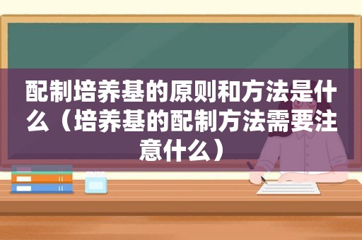 配制培养基的原则和方法是什么（培养基的配制方法需要注意什么）