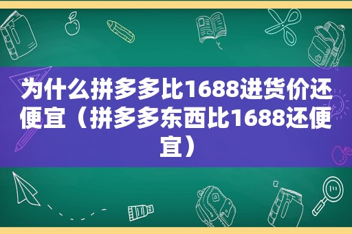 为什么拼多多比1688进货价还便宜（拼多多东西比1688还便宜）