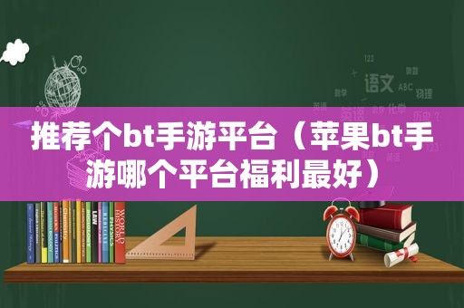 推荐个bt手游平台（苹果bt手游哪个平台福利最好）