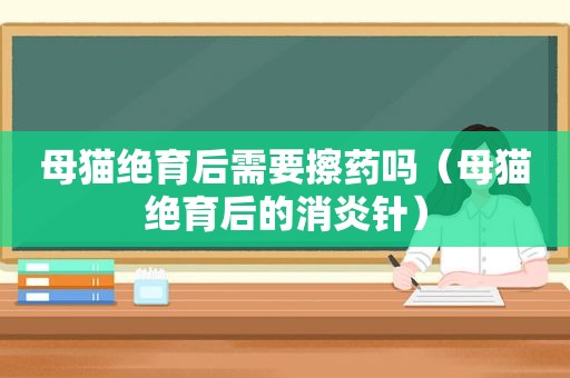 母猫绝育后需要擦药吗（母猫绝育后的消炎针）