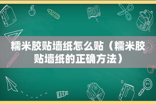 糯米胶贴墙纸怎么贴（糯米胶贴墙纸的正确方法）