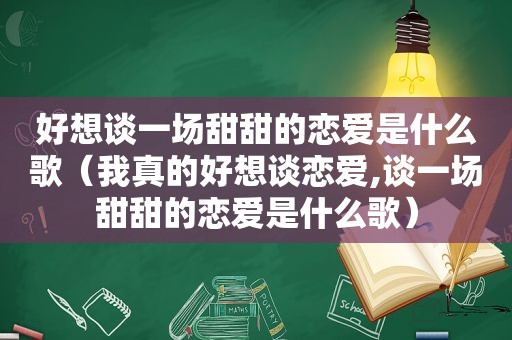 好想谈一场甜甜的恋爱是什么歌（我真的好想谈恋爱,谈一场甜甜的恋爱是什么歌）