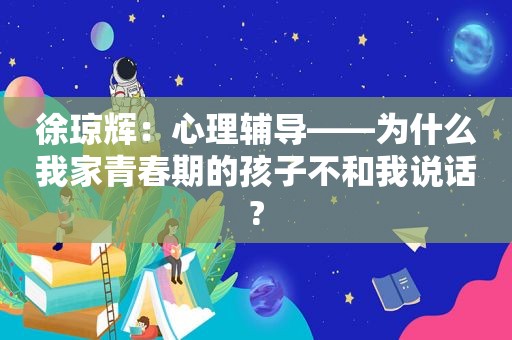 徐琼辉：心理辅导——为什么我家青春期的孩子不和我说话?