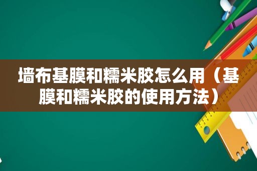 墙布基膜和糯米胶怎么用（基膜和糯米胶的使用方法）