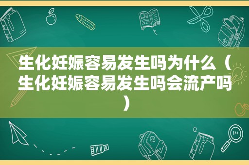 生化妊娠容易发生吗为什么（生化妊娠容易发生吗会流产吗）