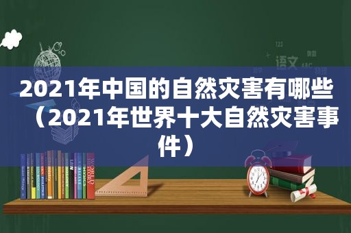 2021年中国的自然灾害有哪些（2021年世界十大自然灾害事件）