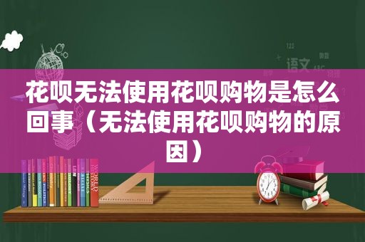 花呗无法使用花呗购物是怎么回事（无法使用花呗购物的原因）