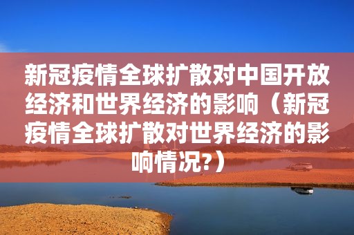 新冠疫情全球扩散对中国开放经济和世界经济的影响（新冠疫情全球扩散对世界经济的影响情况?）