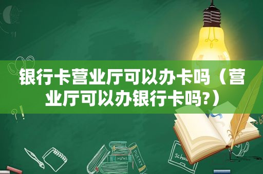 银行卡营业厅可以办卡吗（营业厅可以办银行卡吗?）