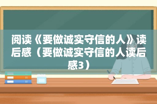 阅读《要做诚实守信的人》读后感（要做诚实守信的人读后感3）