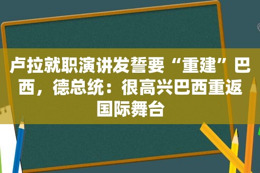 卢拉就职演讲发誓要“重建”巴西，德总统：很高兴巴西重返国际舞台