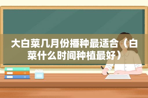 大白菜几月份播种最适合（白菜什么时间种植最好）