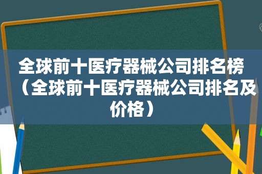 全球前十医疗器械公司排名榜（全球前十医疗器械公司排名及价格）