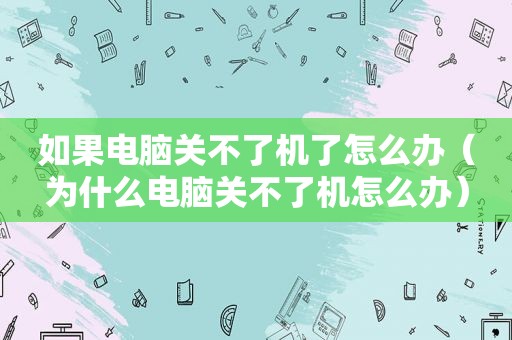 如果电脑关不了机了怎么办（为什么电脑关不了机怎么办）