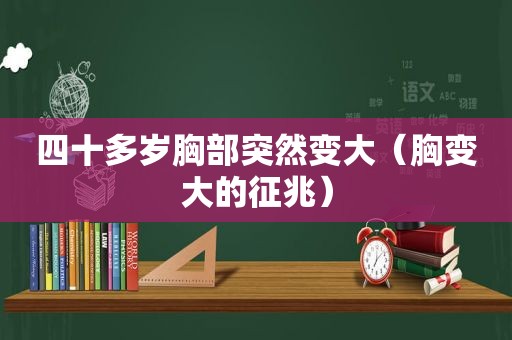 四十多岁胸部突然变大（胸变大的征兆）