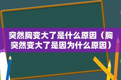 突然胸变大了是什么原因（胸突然变大了是因为什么原因）