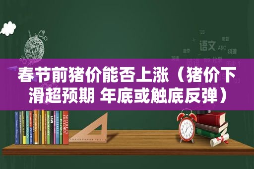 春节前猪价能否上涨（猪价下滑超预期 年底或触底反弹）