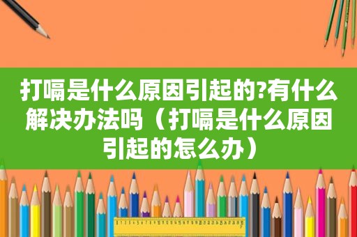 打嗝是什么原因引起的?有什么解决办法吗（打嗝是什么原因引起的怎么办）