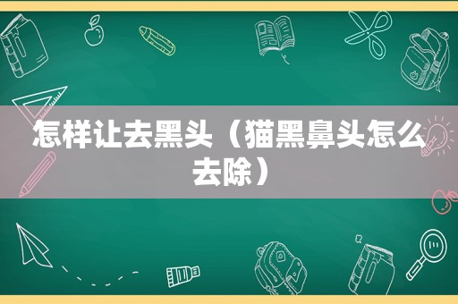 怎样让去黑头（猫黑鼻头怎么去除）