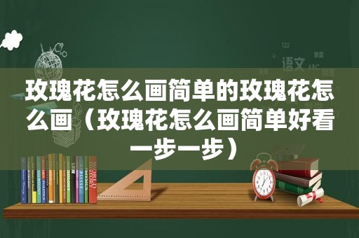 玫瑰花怎么画简单的玫瑰花怎么画（玫瑰花怎么画简单好看 一步一步）