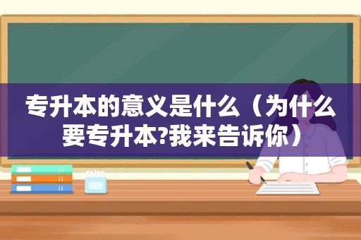 专升本的意义是什么（为什么要专升本?我来告诉你）  第1张