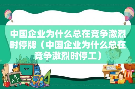 中国企业为什么总在竞争激烈时停牌（中国企业为什么总在竞争激烈时停工）