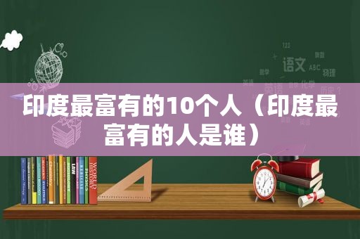 印度最富有的10个人（印度最富有的人是谁）