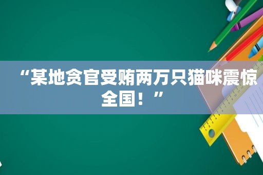 “某地贪官 *** 两万只猫咪震惊全国！”