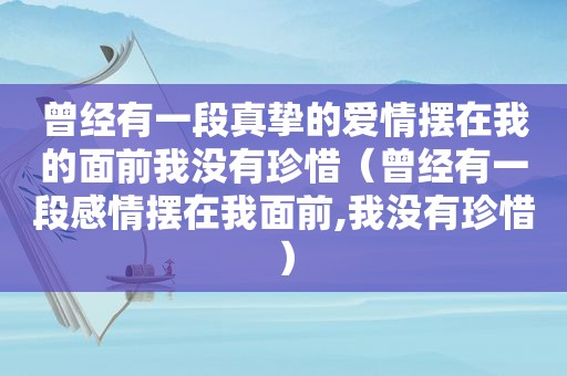 曾经有一段真挚的爱情摆在我的面前我没有珍惜（曾经有一段感情摆在我面前,我没有珍惜）  第1张