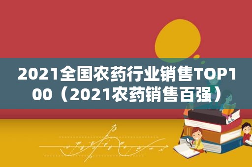 2021全国农药行业销售TOP100（2021农药销售百强）