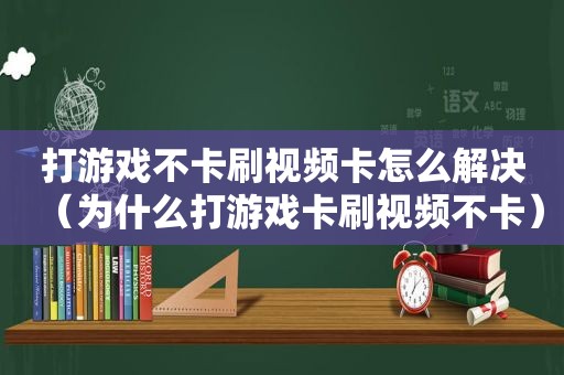 打游戏不卡刷视频卡怎么解决（为什么打游戏卡刷视频不卡）