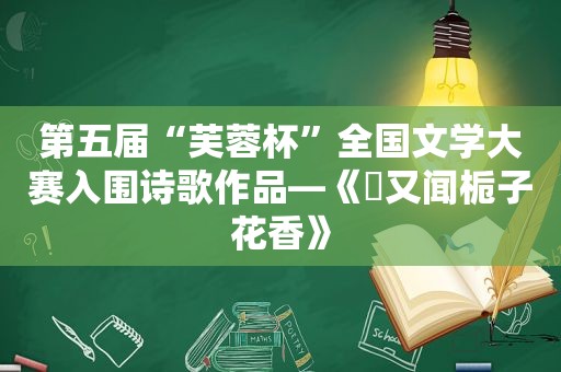 第五届“芙蓉杯”全国文学大赛入围诗歌作品—《​又闻栀子花香》