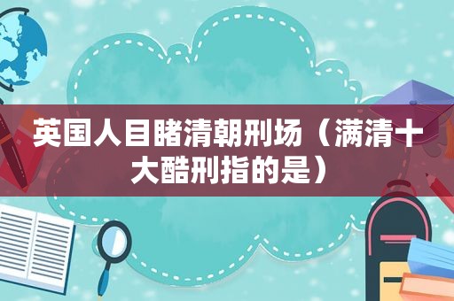 英国人目睹清朝刑场（满清十大酷刑指的是）  第1张