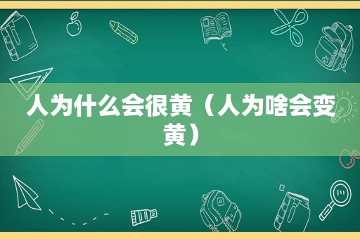 人为什么会很黄（人为啥会变黄）