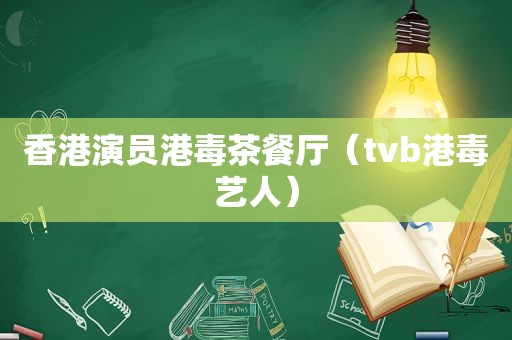 香港演员港毒茶餐厅（tvb港毒艺人）